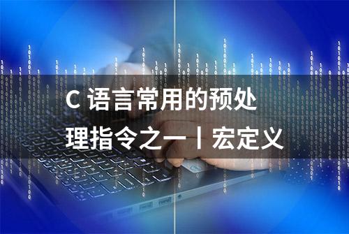 C 语言常用的预处理指令之一丨宏定义