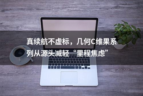 真续航不虚标，几何C维果系列从源头减轻“里程焦虑”