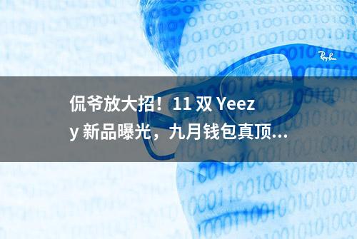 侃爷放大招！11 双 Yeezy 新品曝光，九月钱包真顶不住