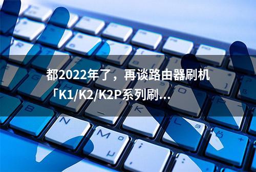 都2022年了，再谈路由器刷机「K1/K2/K2P系列刷机图文教程」