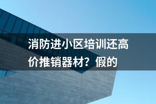 消防进小区培训还高价推销器材？假的