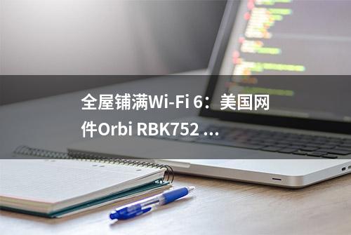 全屋铺满Wi-Fi 6：美国网件Orbi RBK752 体验