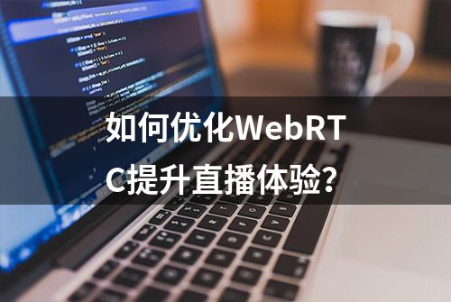 如何优化WebRTC提升直播体验？