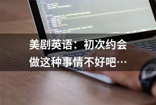 美剧英语：初次约会做这种事情不好吧…