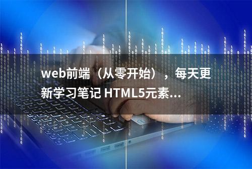 web前端（从零开始），每天更新学习笔记 HTML5元素分类