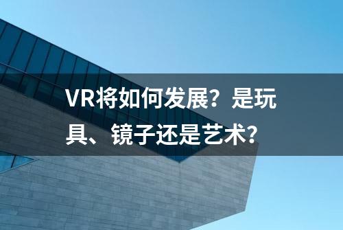 VR将如何发展？是玩具、镜子还是艺术？