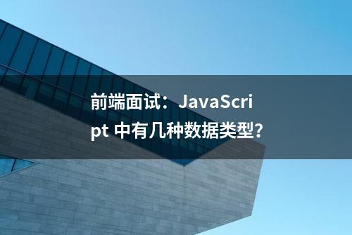 前端面试：JavaScript 中有几种数据类型？