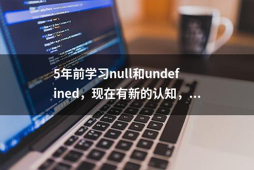 5年前学习null和undefined，现在有新的认知，看看这位人才怎么说