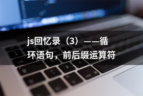 js回忆录（3）——循环语句，前后缀运算符