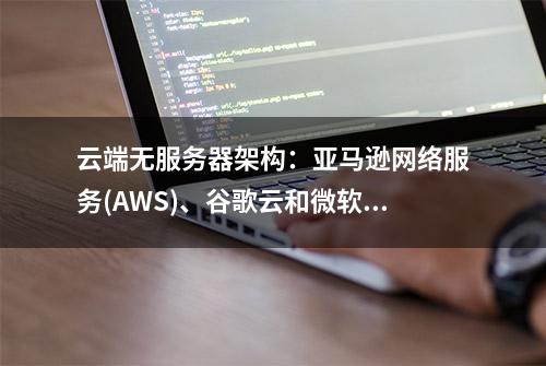 云端无服务器架构：亚马逊网络服务(AWS)、谷歌云和微软云