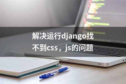 解决运行django找不到css，js的问题