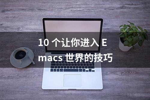 10 个让你进入 Emacs 世界的技巧