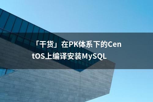 「干货」在PK体系下的CentOS上编译安装MySQL