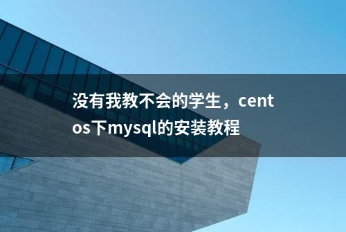 没有我教不会的学生，centos下mysql的安装教程