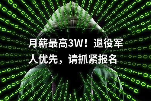 月薪最高3W！退役军人优先，请抓紧报名