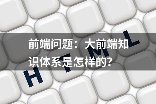 前端问题：大前端知识体系是怎样的？