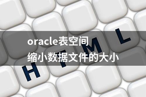 oracle表空间缩小数据文件的大小