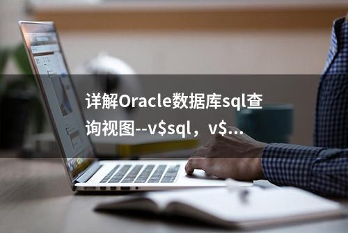 详解Oracle数据库sql查询视图--v$sql，v$sqlarea，v$sqltext