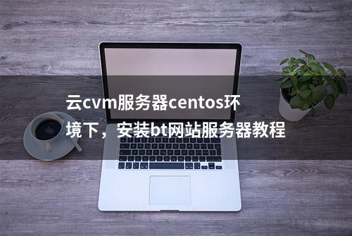 云cvm服务器centos环境下，安装bt网站服务器教程