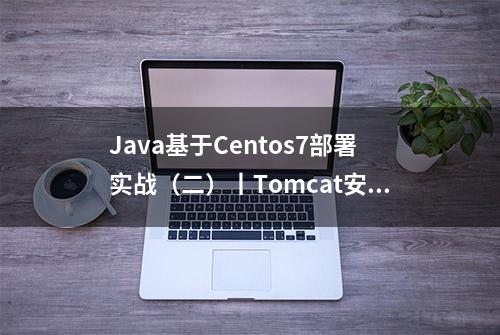 Java基于Centos7部署实战（二）丨Tomcat安装与部署