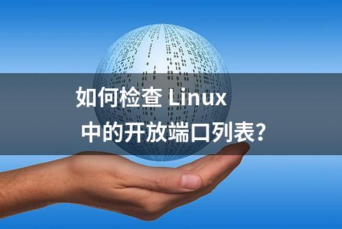 如何检查 Linux 中的开放端口列表？