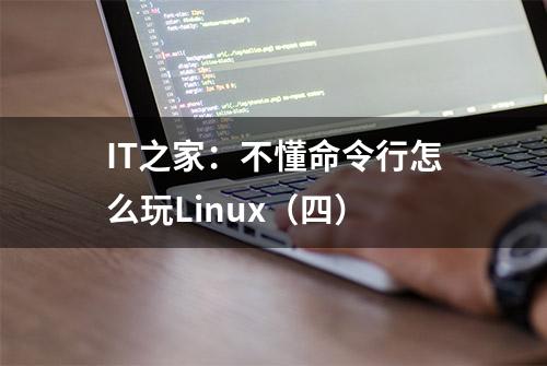 IT之家：不懂命令行怎么玩Linux（四）