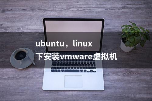 ubuntu，linux下安装vmware虚拟机