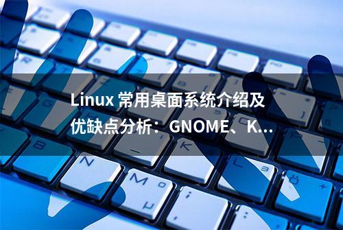 Linux 常用桌面系统介绍及优缺点分析：GNOME、KDE、XFCE、LXDE等