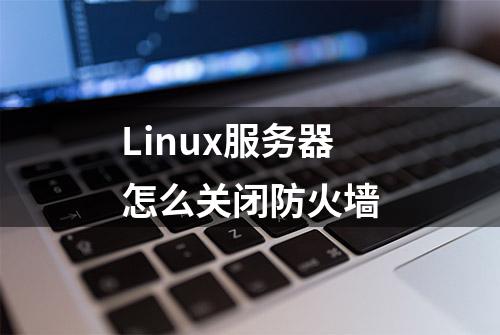 Linux服务器怎么关闭防火墙