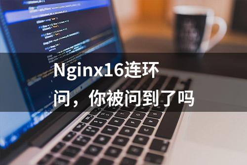 Nginx16连环问，你被问到了吗