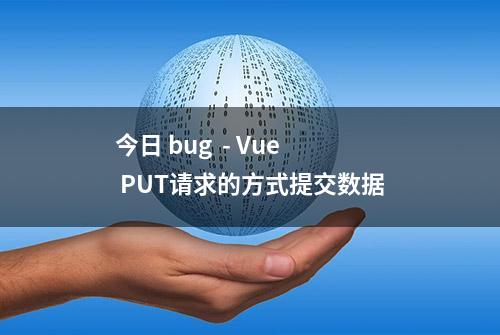 今日 bug  - Vue  PUT请求的方式提交数据