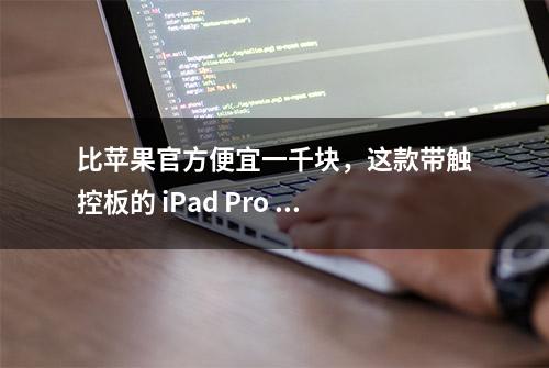 比苹果官方便宜一千块，这款带触控板的 iPad Pro 键盘体验如何？