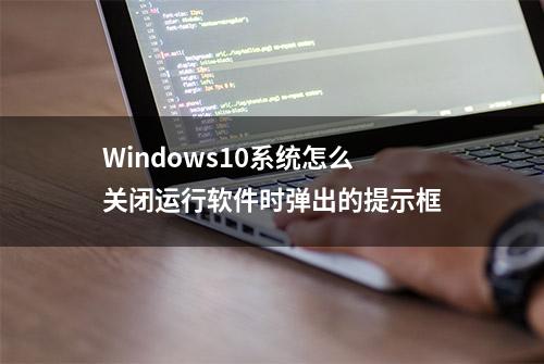 Windows10系统怎么关闭运行软件时弹出的提示框