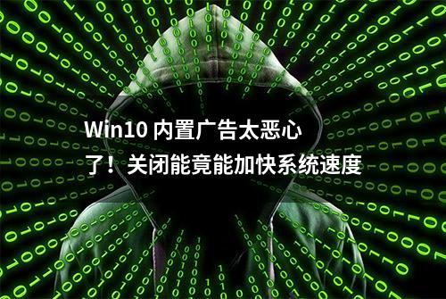 Win10 内置广告太恶心了！关闭能竟能加快系统速度