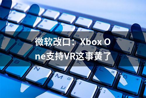 微软改口：Xbox One支持VR这事黄了