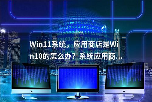 Win11系统，应用商店是Win10的怎么办？系统应用商店不对处理方法