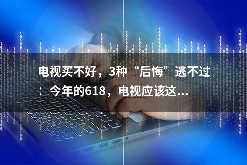 电视买不好，3种“后悔”逃不过：今年的618，电视应该这样选