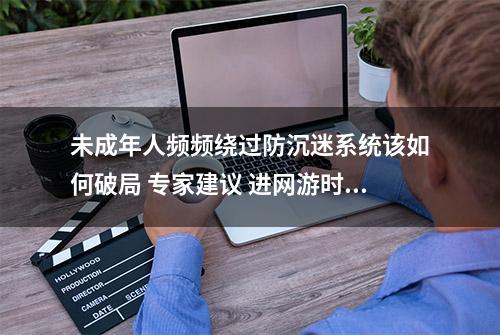 未成年人频频绕过防沉迷系统该如何破局 专家建议 进网游时强化人脸识别检测