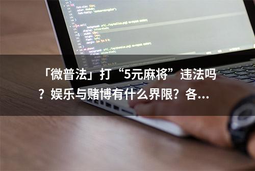 「微普法」打“5元麻将”违法吗？娱乐与赌博有什么界限？各地公布“赌资较大”标准