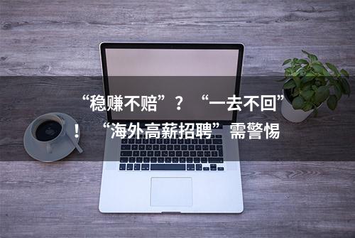 “稳赚不赔”？“一去不回”！ “海外高薪招聘”需警惕