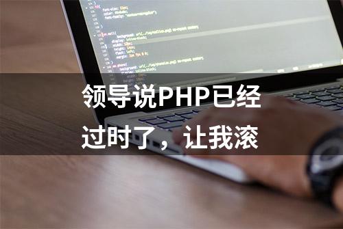 领导说PHP已经过时了，让我滚