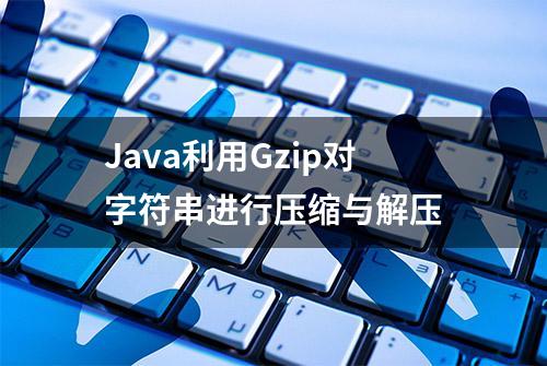 Java利用Gzip对字符串进行压缩与解压