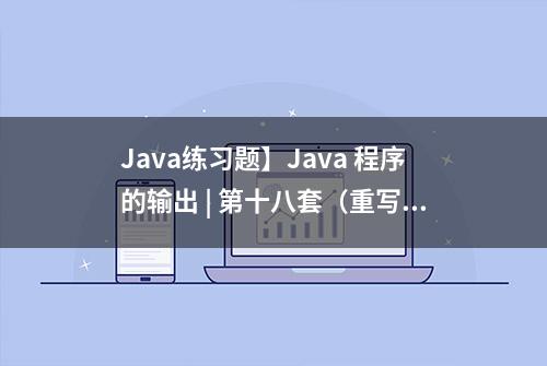 Java练习题】Java 程序的输出 | 第十八套（重写）