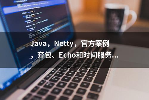 Java，Netty，官方案例，弃包、Echo和时间服务通信代码案例分享