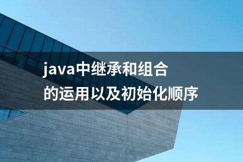 java中继承和组合的运用以及初始化顺序