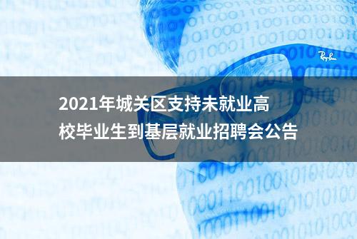 2021年城关区支持未就业高校毕业生到基层就业招聘会公告