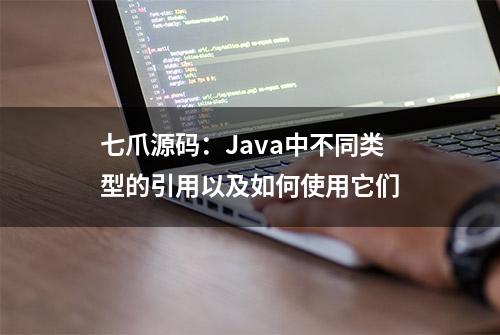 七爪源码：Java中不同类型的引用以及如何使用它们