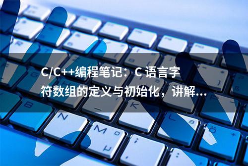 C/C++编程笔记：C 语言字符数组的定义与初始化，讲解到位