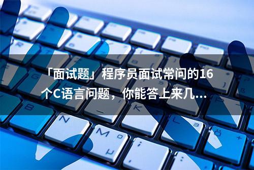 「面试题」程序员面试常问的16个C语言问题，你能答上来几个？