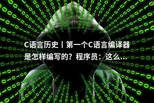 C语言历史丨第一个C语言编译器是怎样编写的？程序员：这么强